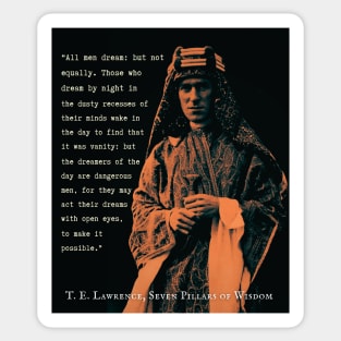 T. E. Lawrence quote: All men dream: but not equally. Those who dream by night in the dusty recesses of their minds wake in the day to find that it was vanity: but the dreamers of the day are dangerous men... Sticker